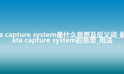 data capture system是什么意思及反义词_翻译data capture system的意思_用法