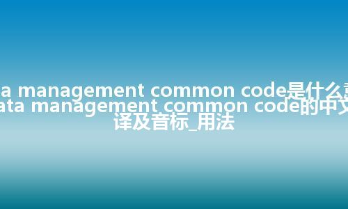 data management common code是什么意思_data management common code的中文翻译及音标_用法