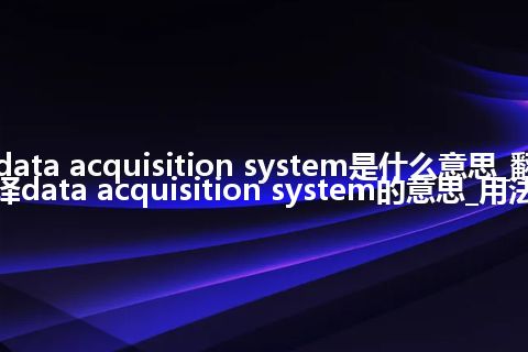 data acquisition system是什么意思_翻译data acquisition system的意思_用法