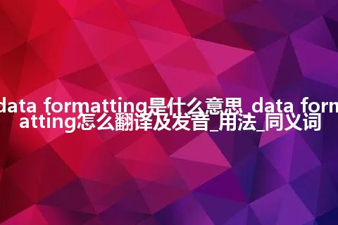 data formatting是什么意思_data formatting怎么翻译及发音_用法_同义词