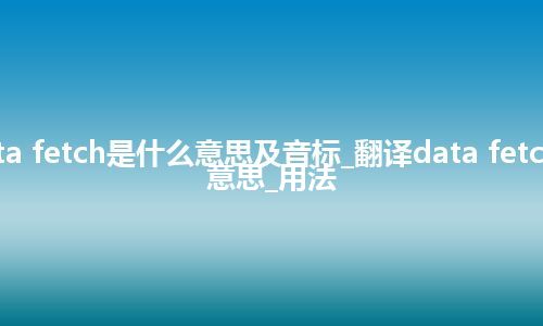 data fetch是什么意思及音标_翻译data fetch的意思_用法