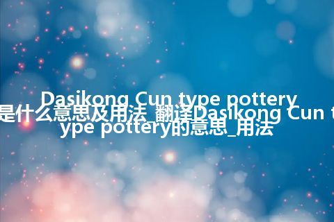 Dasikong Cun type pottery是什么意思及用法_翻译Dasikong Cun type pottery的意思_用法