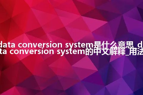 data conversion system是什么意思_data conversion system的中文解释_用法