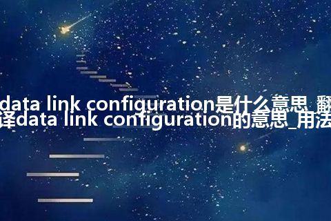 data link configuration是什么意思_翻译data link configuration的意思_用法