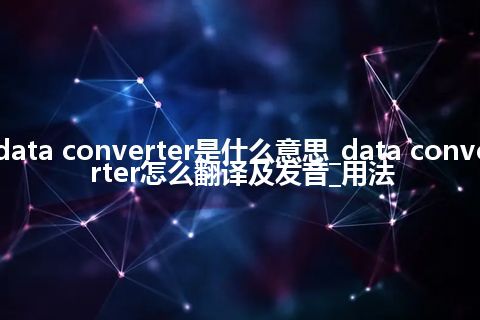 data converter是什么意思_data converter怎么翻译及发音_用法