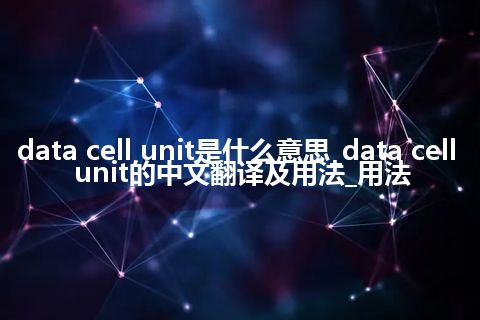 data cell unit是什么意思_data cell unit的中文翻译及用法_用法