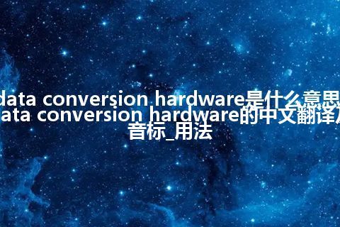 data conversion hardware是什么意思_data conversion hardware的中文翻译及音标_用法