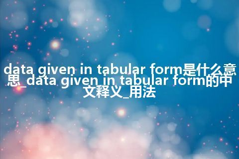 data given in tabular form是什么意思_data given in tabular form的中文释义_用法