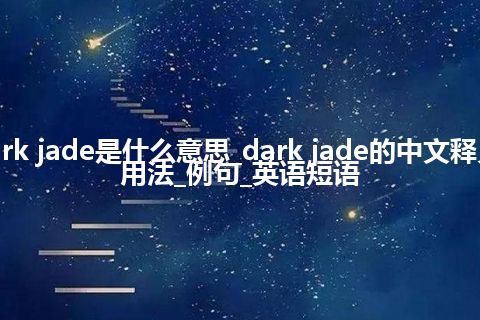 dark jade是什么意思_dark jade的中文释义_用法_例句_英语短语