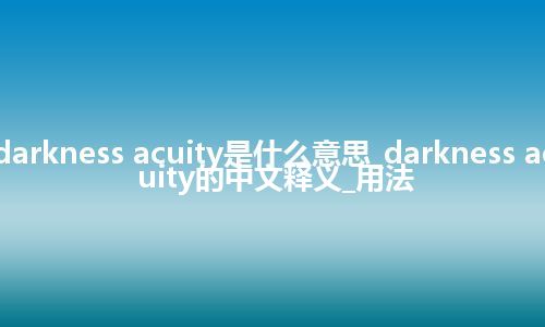 darkness acuity是什么意思_darkness acuity的中文释义_用法