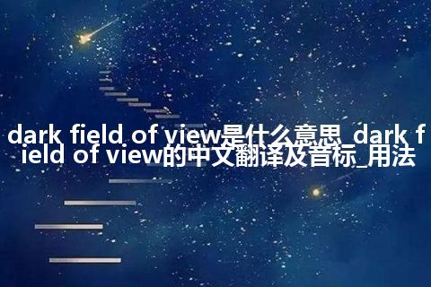 dark field of view是什么意思_dark field of view的中文翻译及音标_用法