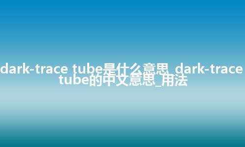 dark-trace tube是什么意思_dark-trace tube的中文意思_用法