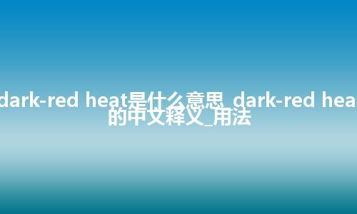 dark-red heat是什么意思_dark-red heat的中文释义_用法