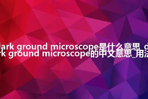 dark ground microscope是什么意思_dark ground microscope的中文意思_用法