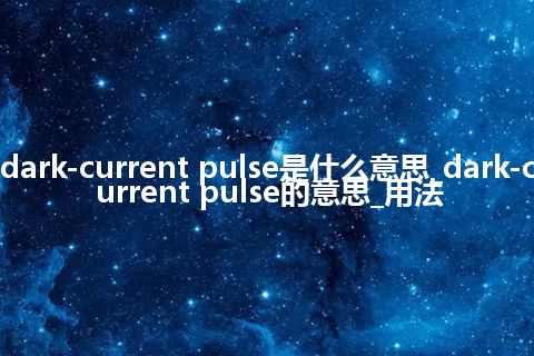 dark-current pulse是什么意思_dark-current pulse的意思_用法