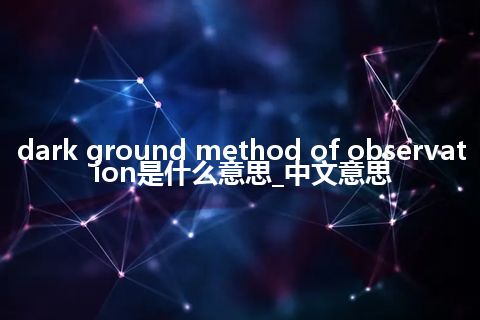 dark ground method of observation是什么意思_中文意思