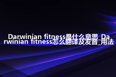 Darwinian fitness是什么意思_Darwinian fitness怎么翻译及发音_用法