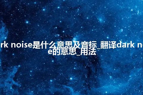 dark noise是什么意思及音标_翻译dark noise的意思_用法