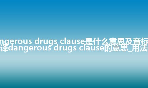 dangerous drugs clause是什么意思及音标_翻译dangerous drugs clause的意思_用法