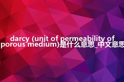 darcy (unit of permeability of porous medium)是什么意思_中文意思