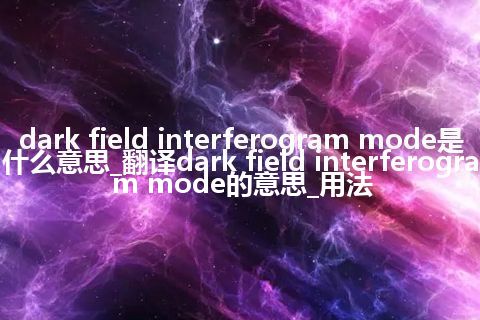 dark field interferogram mode是什么意思_翻译dark field interferogram mode的意思_用法