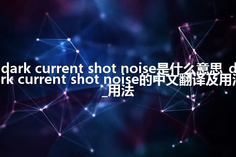 dark current shot noise是什么意思_dark current shot noise的中文翻译及用法_用法