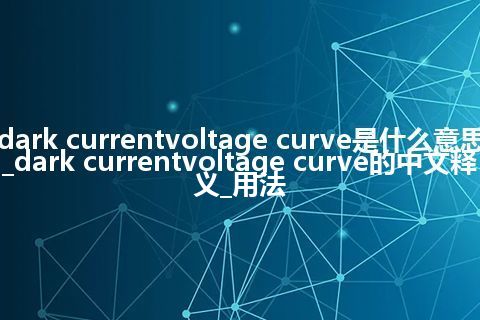 dark currentvoltage curve是什么意思_dark currentvoltage curve的中文释义_用法