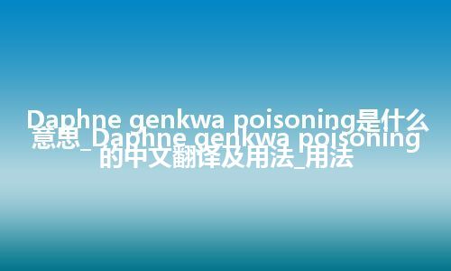 Daphne genkwa poisoning是什么意思_Daphne genkwa poisoning的中文翻译及用法_用法