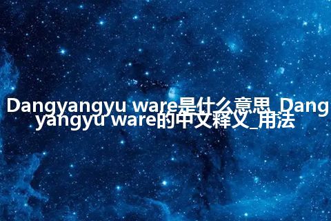 Dangyangyu ware是什么意思_Dangyangyu ware的中文释义_用法