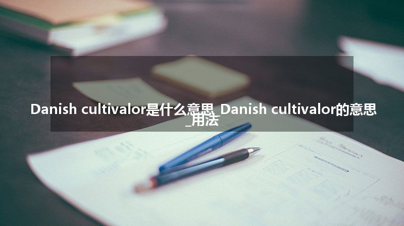 Danish cultivalor是什么意思_Danish cultivalor的意思_用法