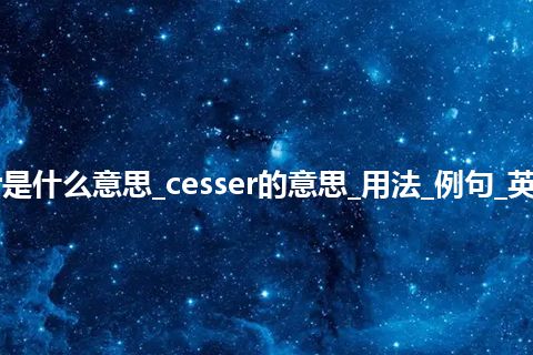 cesser是什么意思_cesser的意思_用法_例句_英语短语