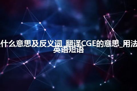 CGE是什么意思及反义词_翻译CGE的意思_用法_例句_英语短语