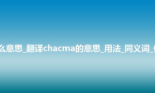 chacma是什么意思_翻译chacma的意思_用法_同义词_例句_英语短语