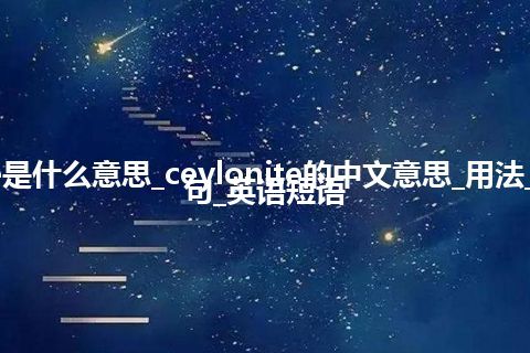 ceylonite是什么意思_ceylonite的中文意思_用法_同义词_例句_英语短语