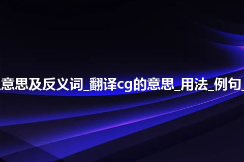 cg是什么意思及反义词_翻译cg的意思_用法_例句_英语短语