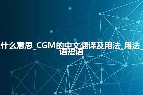 CGM是什么意思_CGM的中文翻译及用法_用法_例句_英语短语