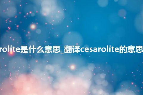 cesarolite是什么意思_翻译cesarolite的意思_用法