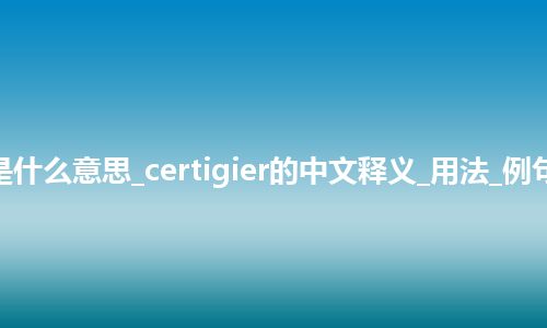 certigier是什么意思_certigier的中文释义_用法_例句_英语短语