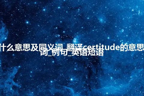 certitude什么意思及同义词_翻译certitude的意思_用法_同义词_例句_英语短语