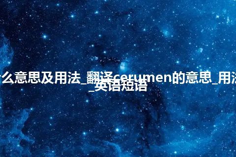 cerumen是什么意思及用法_翻译cerumen的意思_用法_同义词_例句_英语短语