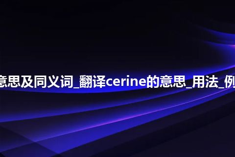 cerine什么意思及同义词_翻译cerine的意思_用法_例句_英语短语