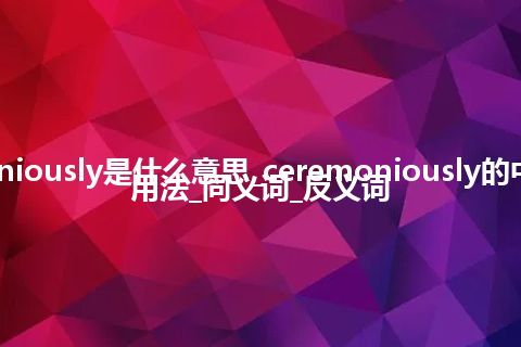 ceremoniously是什么意思_ceremoniously的中文释义_用法_同义词_反义词