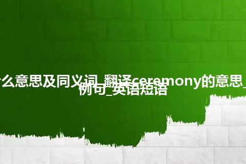 ceremony什么意思及同义词_翻译ceremony的意思_用法_同义词_例句_英语短语