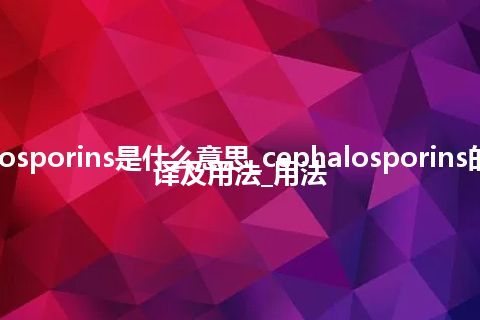 cephalosporins是什么意思_cephalosporins的中文翻译及用法_用法