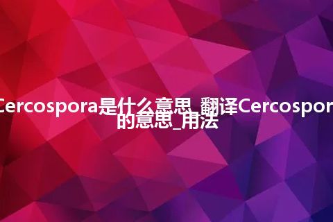 Cercospora是什么意思_翻译Cercospora的意思_用法