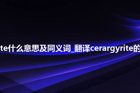 cerargyrite什么意思及同义词_翻译cerargyrite的意思_用法