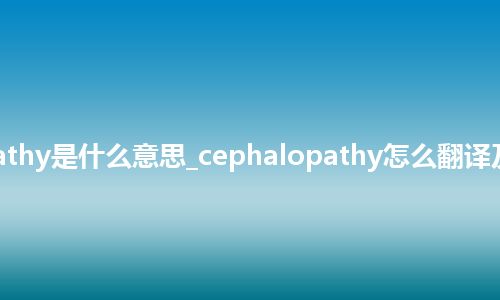 cephalopathy是什么意思_cephalopathy怎么翻译及发音_用法