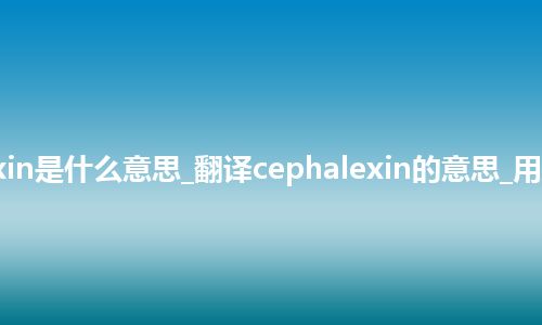 cephalexin是什么意思_翻译cephalexin的意思_用法_同义词