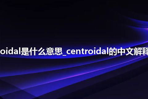 centroidal是什么意思_centroidal的中文解释_用法