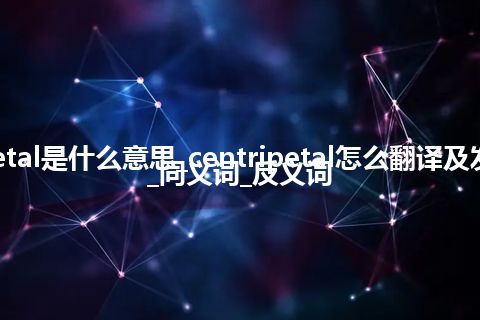 centripetal是什么意思_centripetal怎么翻译及发音_用法_同义词_反义词